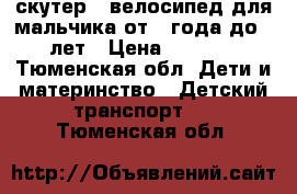 скутер , велосипед для мальчика от 1 года до 3 лет › Цена ­ 2 500 - Тюменская обл. Дети и материнство » Детский транспорт   . Тюменская обл.